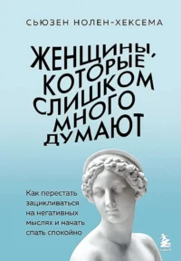 Женщины, которые слишком много думают. Как перестать зацикливаться на негативных мыслях и начать спать спокойно. Сьюзен Нолен-Хексема
