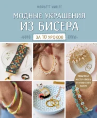 Модные украшения из бисера за 10 уроков. Пошаговые мастер-классы от французского мастера. Жюльетт Мишле