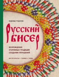 Русский бисер. Возрождение старинных традиций создания украшений. Техники, схемы, мастер-классы. Надежда Рудакова