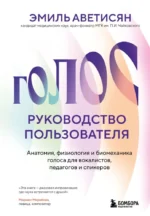 Голос: руководство пользователя. Анатомия, физиология и биомеханика голоса для вокалистов, педагогов и спикеров. Эмиль Аветисян