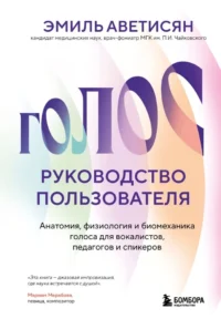 Голос: руководство пользователя. Анатомия, физиология и биомеханика голоса для вокалистов, педагогов и спикеров. Эмиль Аветисян