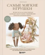 Самые мягкие игрушки. 18 мастер-классов по шитью одежды и аксессуаров с выкройками в натуральную величину. Ариан Лозон