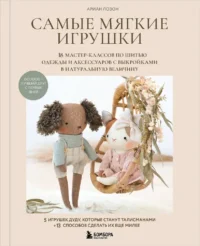 Самые мягкие игрушки. 18 мастер-классов по шитью одежды и аксессуаров с выкройками в натуральную величину. Ариан Лозон