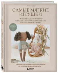 Самые мягкие игрушки. 18 мастер-классов по шитью одежды и аксессуаров с выкройками в натуральную величину — Рукоделие