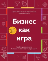 Бизнес как игра. Грабли российского бизнеса и неожиданные решения. Дмитрий Борисов, Дмитрий Кибкало, Сергей Абдульманов