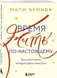 Время жить по-настоящему. Как наполнить каждый день смыслом — Популярная психология