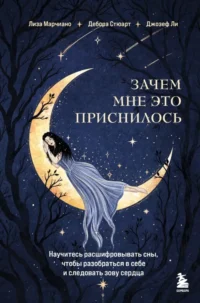 Зачем мне это приснилось. Научитесь расшифровывать сны, чтобы разобраться в себе и следовать зову сердца. Дебора Стюарт, Джозеф Ли, Лиза Марчиано