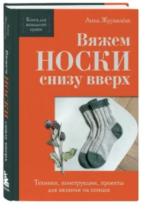 Вяжем НОСКИ снизу вверх. Техники, конструкции, проекты для вязания на спицах — Рукоделие
