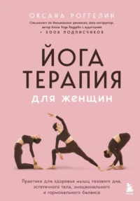Йогатерапия для женщин. Практики для здоровья мышц тазового дна, эстетичного тела, эмоционального и гормонального баланса. Оксана Роггелин