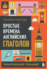 Простые времена английских глаголов. Практический тренажер. Екатерина Корсакова