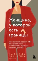 Женщина, у которой есть границы. Как научиться говорить нет без чувства вины и оставаться в гармонии с собой и другими. Надежда Махмутова