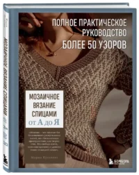 Мозаичное вязание спицами от А до Я. Полное практическое руководство, более 50 узоров — Рукоделие