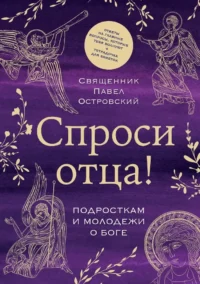 Спроси отца! Подросткам и молодежи о Боге. Павел Островский