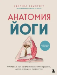Анатомия йоги. 50 главных асан с анатомическими иллюстрациями, для начинающих и продвинутых. Абигейл Эллсуорт