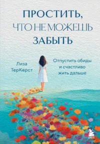 Простить, что не можешь забыть. Отпустить обиды и счастливо жить дальше. Лиза ТерКерст