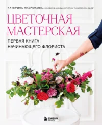 Цветочная мастерская. Первая книга начинающего флориста. Екатерина Андрюкова