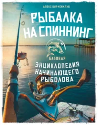 Рыбалка на спиннинг. Базовая энциклопедия начинающего рыболова. Алекс Биркенклуб