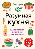 Разумная кухня. Как приготовить вкусную еду и не разориться. Мария Сурова