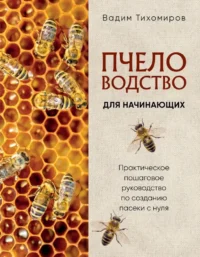 Пчеловодство для начинающих. Практическое пошаговое руководство по созданию пасеки с нуля. Вадим Тихомиров