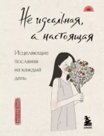 Не идеальная, а настоящая. Исцеляющие послания на каждый день. Пэй Юнь Пэй