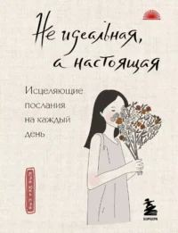 Не идеальная, а настоящая. Исцеляющие послания на каждый день. Пэй Юнь Пэй