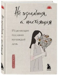 Не идеальная, а настоящая. Исцеляющие послания на каждый день — Популярная психология