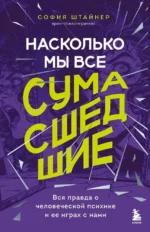 Насколько мы все сумасшедшие. Вся правда о человеческой психике и ее играх с нами. София Штайнер