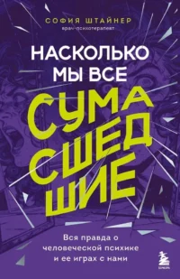 Насколько мы все сумасшедшие. Вся правда о человеческой психике и ее играх с нами. София Штайнер