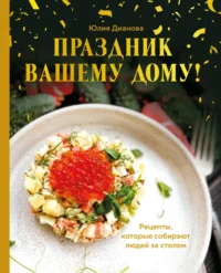 Праздник вашему дому! Рецепты, которые собирают людей за столом. Юлия Дианова
