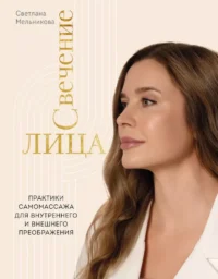 Свечение лица. Практики самомассажа для внутреннего и внешнего преображения. Светлана Мельникова