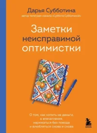 Заметки неисправимой оптимистки. О том, как копить не деньги, а впечатления, наряжаться без повода и влюбляться снова и снова. Дарья Субботина