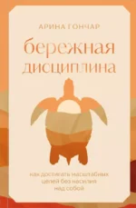 Бережная дисциплина. Как достигать масштабных целей без насилия над собой. Арина Гончар