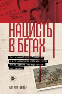 Нацисты в бегах. Как главный врач Освенцима и его соратники избежали суда после жутких экспериментов над людьми. Бетина Антон