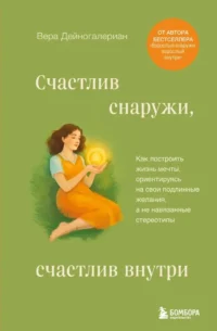 Счастлив снаружи, счастлив внутри. Как построить жизнь мечты, ориентируясь на свои подлинные желания, а не навязанные стереотипы. Вера Дейногалериан