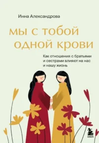 Мы с тобой одной крови. Как отношения с братьями и сестрами влияют на нас и нашу жизнь. Инна Александрова
