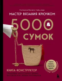 Мастер вязания крючком. 5000 сумок. Книга-конструктор трендовых аксессуаров любых фасонов и из любых материалов. Екатерина Баклаго