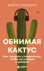 Обнимая кактус. Как говорить с подростком, чтобы он слышал и доверял. Шейла Редферн