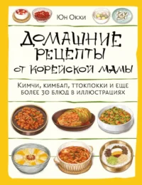 Домашние рецепты от корейской мамы. Кимчи, кимбап, ттокпокки и еще более 30 блюд в иллюстрациях. Юн Окхи