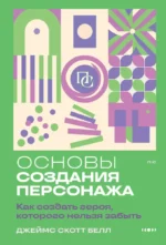 Основы создания персонажа: Как создать героя, которого нельзя забыть. Джеймс Скотт Белл