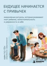 Будущее начинается с привычек. Ежедневные ритуалы, которые развивают мозг ребенка, самостоятельность и уверенность в себе. По Гён Ким