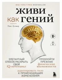 Живи как гений. Элегантный способ раскрыть свой IQ-потенциал, превзойти прежние физические возможности и адаптировать тело к происходящим изменениям. Макс Лугавер