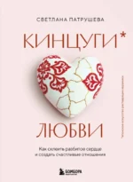 Кинцуги любви. Как склеить разбитое сердце и создать счастливые отношения. Светлана Патрушева