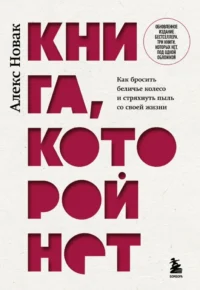 Книга, которой нет. Как бросить беличье колесо и стряхнуть пыль со своей жизни. Алекс Новак