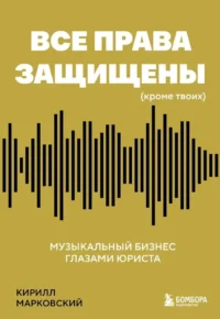 Все права защищены (кроме твоих): музыкальный бизнес глазами юриста. Кирилл Марковский