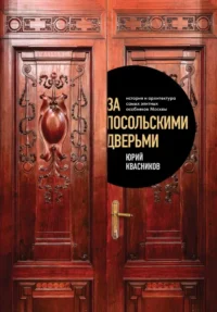 За посольскими дверьми. История и архитектура самых элитных особняков Москвы. Юрий Квасников