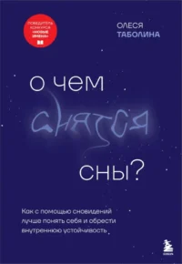 О чем снятся сны? Как с помощью сновидений лучше понять себя и обрести внутреннюю устойчивость. Олеся Таболина