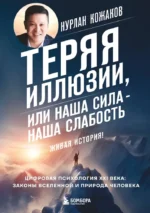 Теряя иллюзии, или наша сила наша слабость. Цифровая психология ХХI века: законы Вселенной и природа человека. Нурлан Кожаков