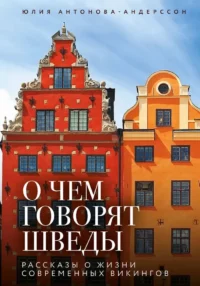 О чем говорят шведы. Рассказы о жизни современных викингов. Юлия Антонова-Андерссон