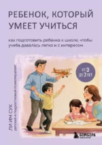 Ребенок, который умеет учиться. Как подготовить ребенка к школе, чтобы учеба давалась легко и с интересом. Им Сук Ли