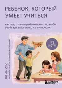 Ребенок, который умеет учиться. Как подготовить ребенка к школе, чтобы учеба давалась легко и с интересом. Им Сук Ли